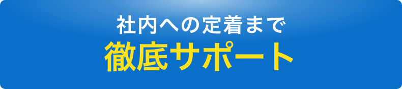 社内への定着まで徹底サポート