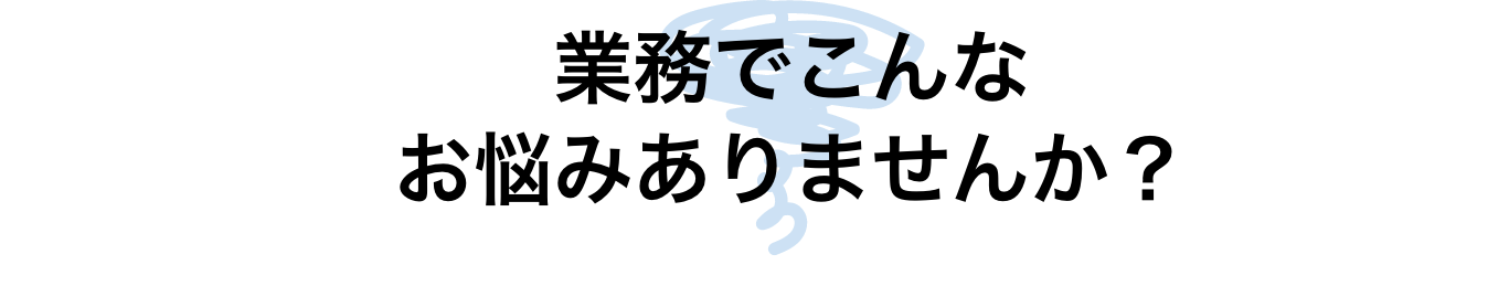 業務でこんなお悩みありませんか？